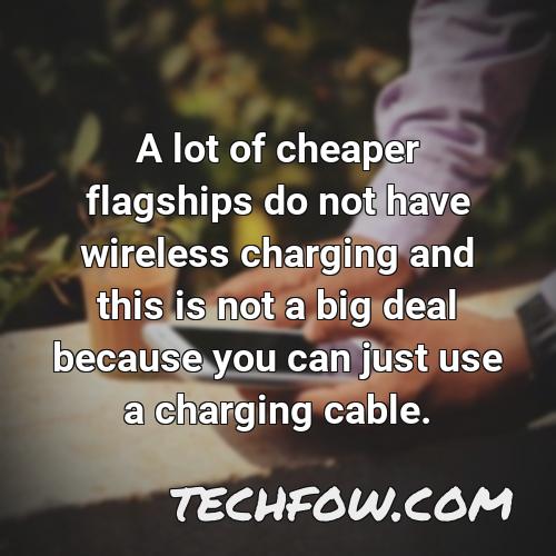 a lot of cheaper flagships do not have wireless charging and this is not a big deal because you can just use a charging cable