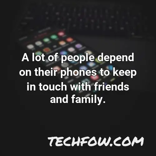 a lot of people depend on their phones to keep in touch with friends and family