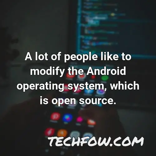 a lot of people like to modify the android operating system which is open source