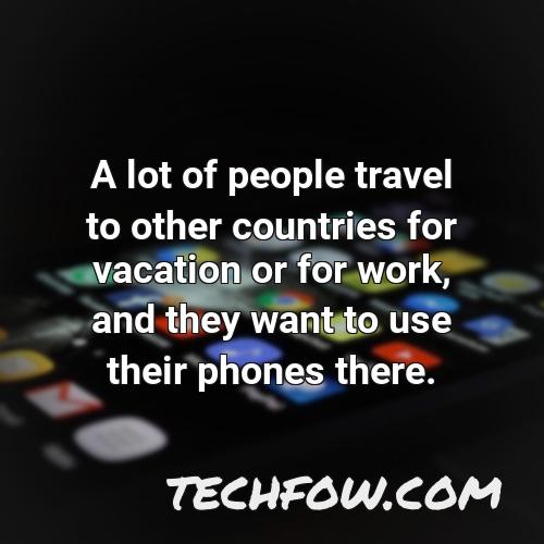 a lot of people travel to other countries for vacation or for work and they want to use their phones there