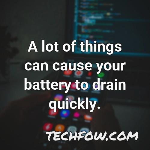 a lot of things can cause your battery to drain quickly 1