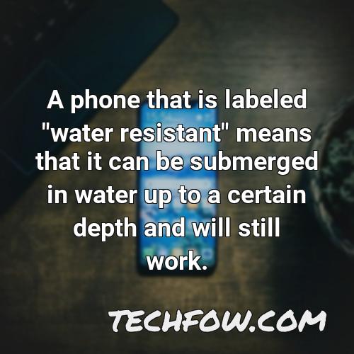 a phone that is labeled water resistant means that it can be submerged in water up to a certain depth and will still work