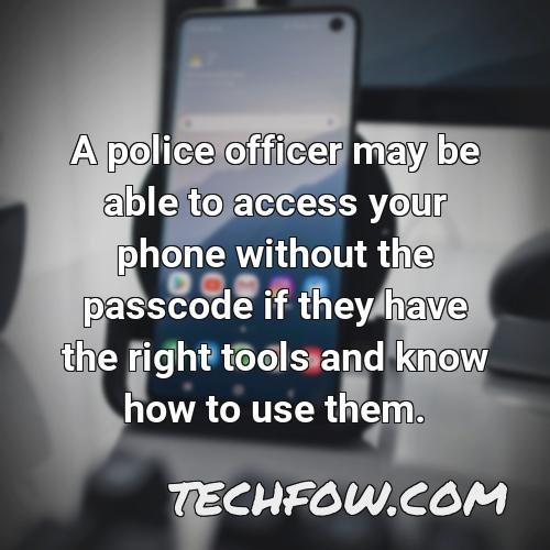 a police officer may be able to access your phone without the passcode if they have the right tools and know how to use them
