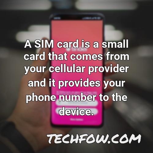 a sim card is a small card that comes from your cellular provider and it provides your phone number to the device