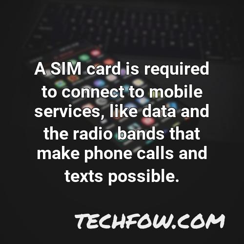 a sim card is required to connect to mobile services like data and the radio bands that make phone calls and texts possible