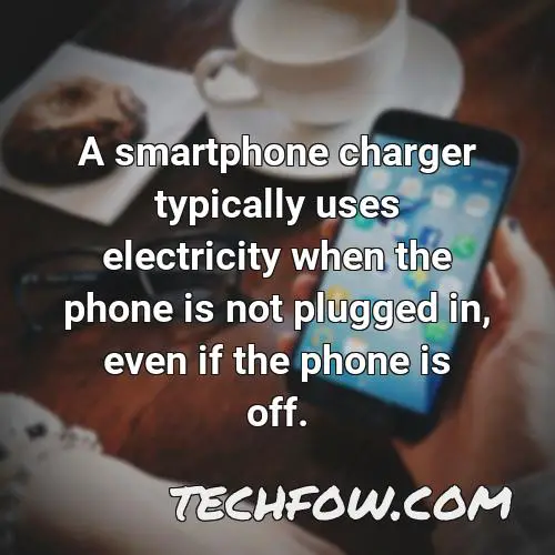 a smartphone charger typically uses electricity when the phone is not plugged in even if the phone is off