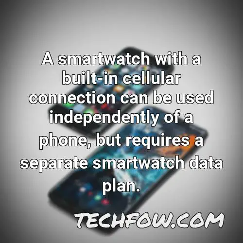 a smartwatch with a built in cellular connection can be used independently of a phone but requires a separate smartwatch data plan