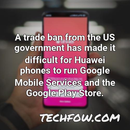 a trade ban from the us government has made it difficult for huawei phones to run google mobile services and the google play store