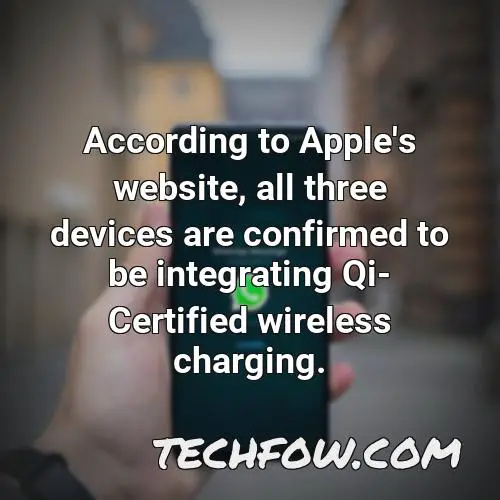 according to apple s website all three devices are confirmed to be integrating qi certified wireless charging