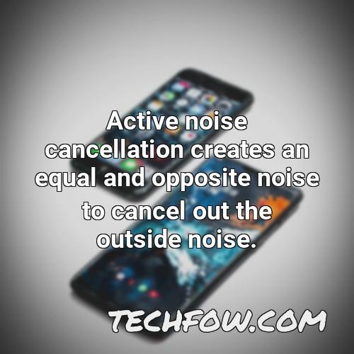 active noise cancellation creates an equal and opposite noise to cancel out the outside noise