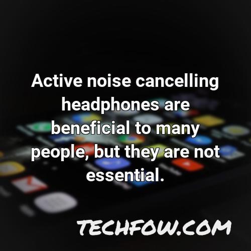 active noise cancelling headphones are beneficial to many people but they are not essential