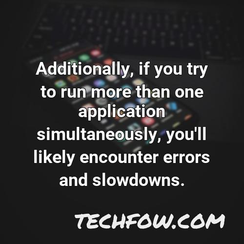 additionally if you try to run more than one application simultaneously you ll likely encounter errors and slowdowns