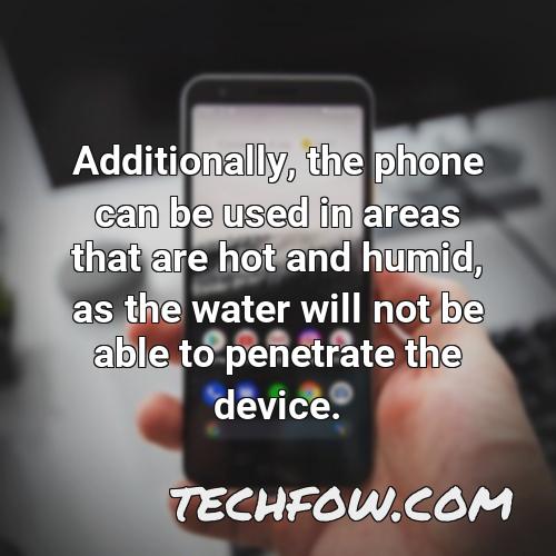 additionally the phone can be used in areas that are hot and humid as the water will not be able to penetrate the device