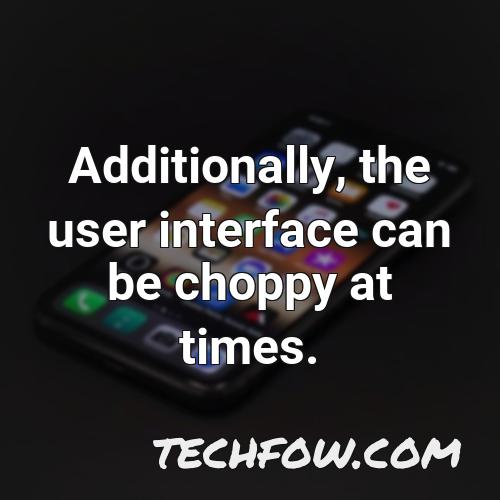 additionally the user interface can be choppy at times