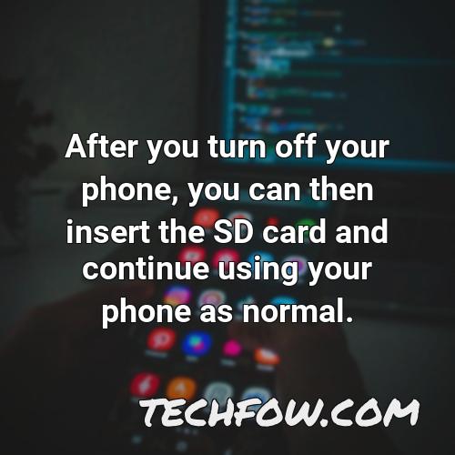after you turn off your phone you can then insert the sd card and continue using your phone as normal