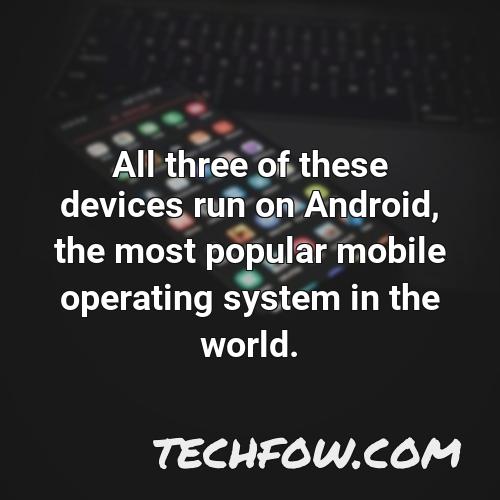 all three of these devices run on android the most popular mobile operating system in the world
