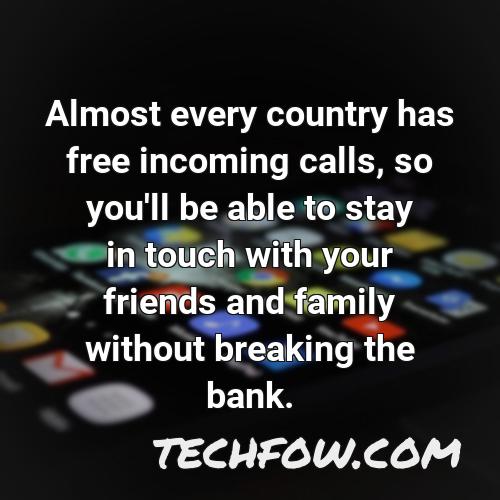 almost every country has free incoming calls so you ll be able to stay in touch with your friends and family without breaking the bank