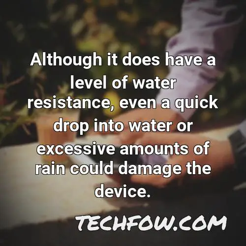 although it does have a level of water resistance even a quick drop into water or excessive amounts of rain could damage the device 1