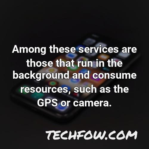 among these services are those that run in the background and consume resources such as the gps or camera