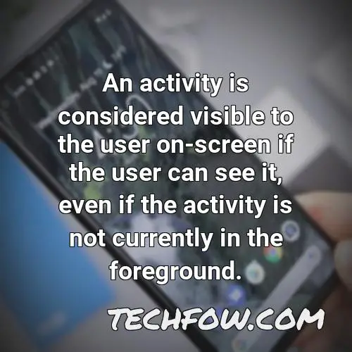 an activity is considered visible to the user on screen if the user can see it even if the activity is not currently in the foreground