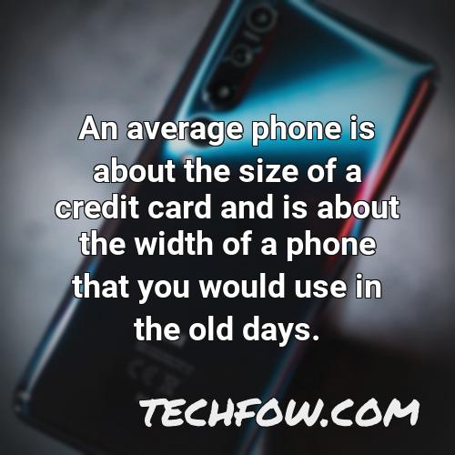 an average phone is about the size of a credit card and is about the width of a phone that you would use in the old days