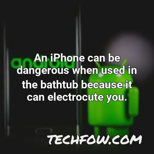 an iphone can be dangerous when used in the bathtub because it can electrocute you