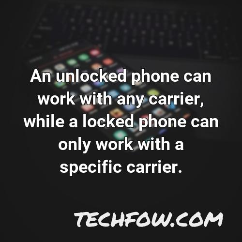 an unlocked phone can work with any carrier while a locked phone can only work with a specific carrier 3