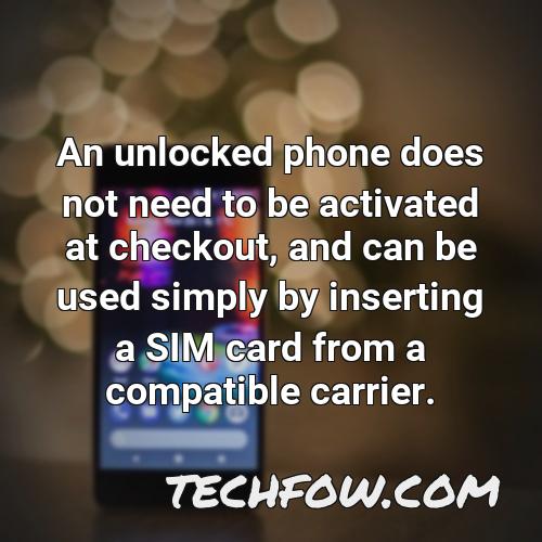 an unlocked phone does not need to be activated at checkout and can be used simply by inserting a sim card from a compatible carrier