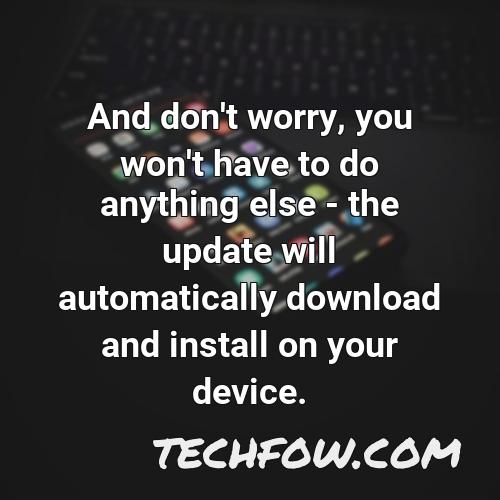 and don t worry you won t have to do anything else the update will automatically download and install on your device