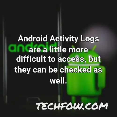 android activity logs are a little more difficult to access but they can be checked as well