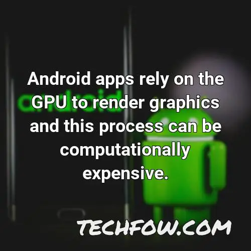 android apps rely on the gpu to render graphics and this process can be computationally