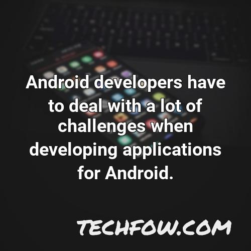 android developers have to deal with a lot of challenges when developing applications for android