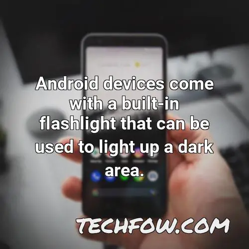 android devices come with a built in flashlight that can be used to light up a dark area