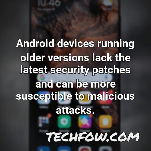 android devices running older versions lack the latest security patches and can be more susceptible to malicious attacks