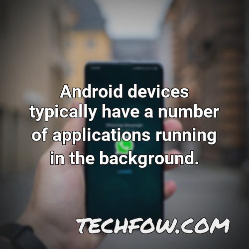 android devices typically have a number of applications running in the background