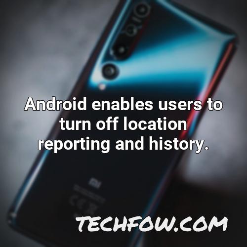 android enables users to turn off location reporting and history