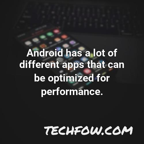 android has a lot of different apps that can be optimized for performance