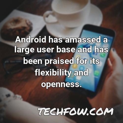 android has amassed a large user base and has been praised for its flexibility and openness
