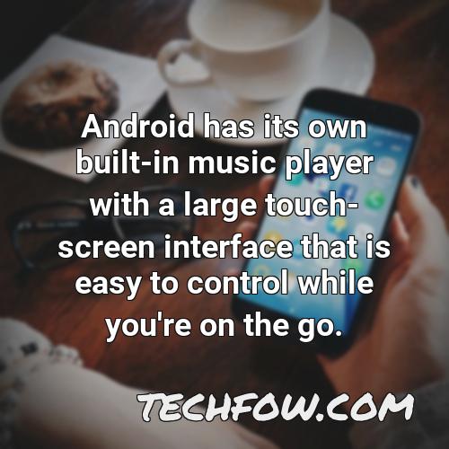 android has its own built in music player with a large touch screen interface that is easy to control while you re on the go