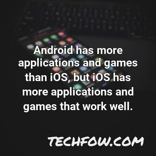 android has more applications and games than ios but ios has more applications and games that work well
