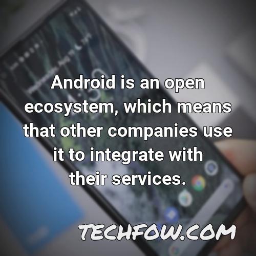 android is an open ecosystem which means that other companies use it to integrate with their services