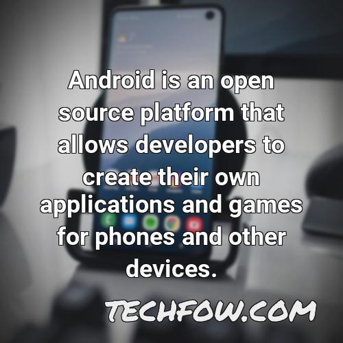 android is an open source platform that allows developers to create their own applications and games for phones and other devices