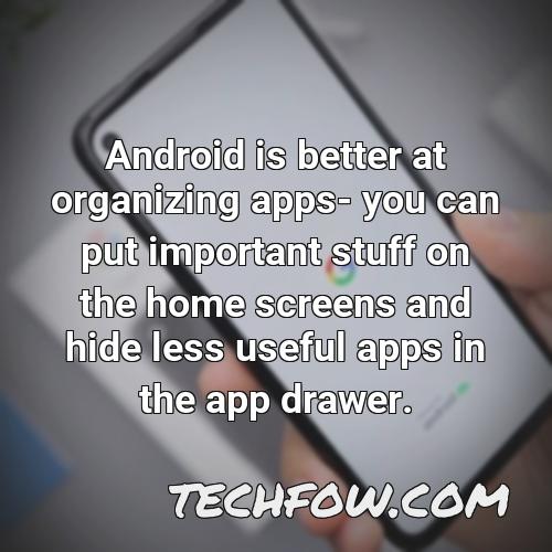 android is better at organizing apps you can put important stuff on the home screens and hide less useful apps in the app drawer