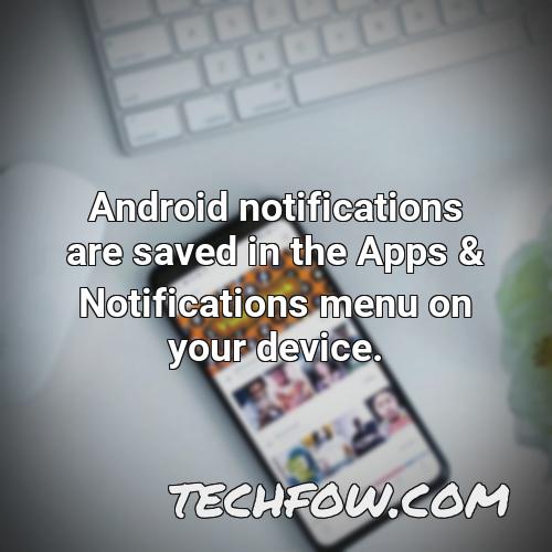 android notifications are saved in the apps notifications menu on your device