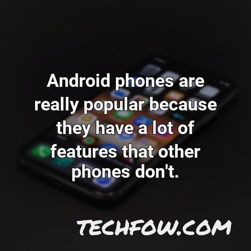 android phones are really popular because they have a lot of features that other phones don t