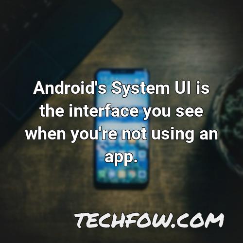 android s system ui is the interface you see when you re not using an app