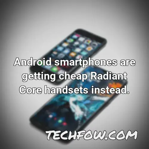 android smartphones are getting cheap radiant core handsets instead