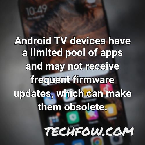 android tv devices have a limited pool of apps and may not receive frequent firmware updates which can make them obsolete