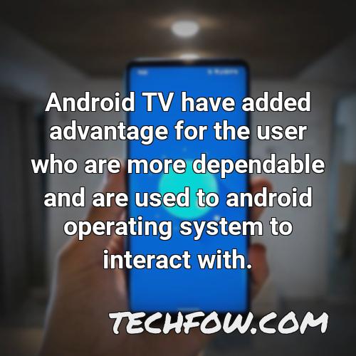 android tv have added advantage for the user who are more dependable and are used to android operating system to interact with