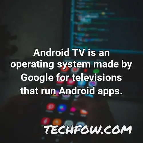 android tv is an operating system made by google for televisions that run android apps